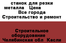 станок для резки металла › Цена ­ 25 000 - Все города Строительство и ремонт » Строительное оборудование   . Челябинская обл.,Касли г.